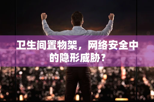 卫生间置物架，网络安全中的隐形威胁？