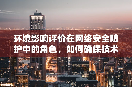 环境影响评价在网络安全防护中的角色，如何确保技术部署不损害生态平衡？