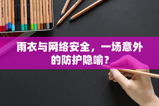 雨衣与网络安全，一场意外的防护隐喻？