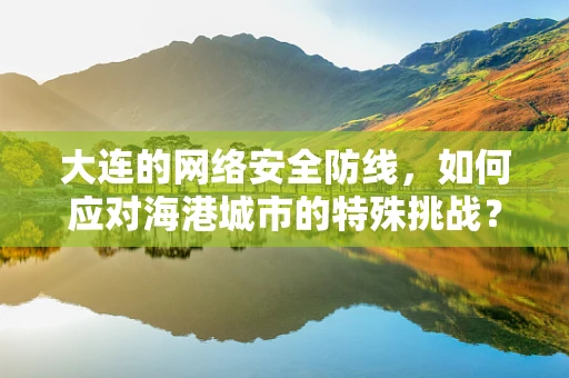 大连的网络安全防线，如何应对海港城市的特殊挑战？