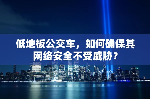 低地板公交车，如何确保其网络安全不受威胁？
