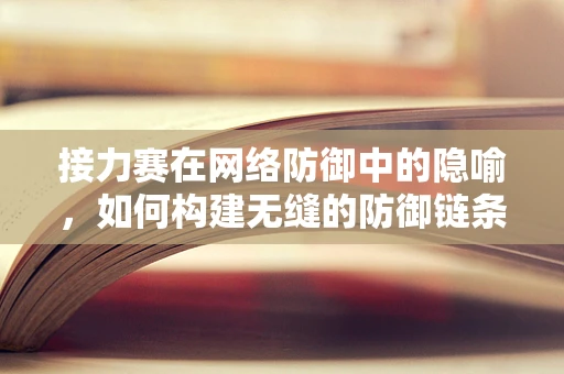 接力赛在网络防御中的隐喻，如何构建无缝的防御链条？