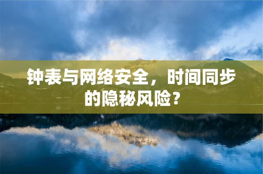 钟表与网络安全，时间同步的隐秘风险？