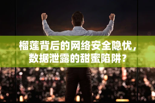 榴莲背后的网络安全隐忧，数据泄露的甜蜜陷阱？