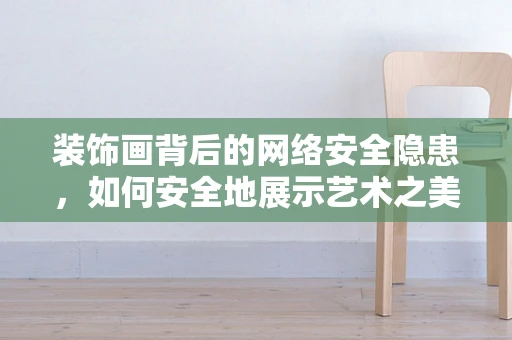 装饰画背后的网络安全隐患，如何安全地展示艺术之美？