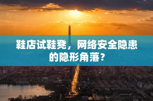 鞋店试鞋凳，网络安全隐患的隐形角落？
