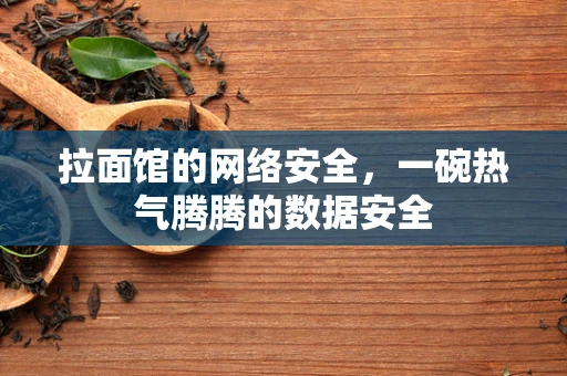 拉面馆的网络安全，一碗热气腾腾的数据安全