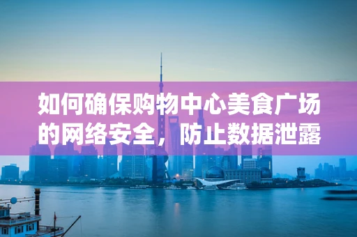 如何确保购物中心美食广场的网络安全，防止数据泄露与系统攻击？