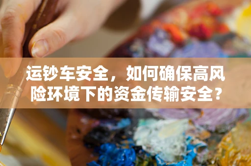 运钞车安全，如何确保高风险环境下的资金传输安全？
