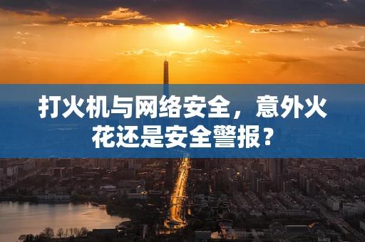 打火机与网络安全，意外火花还是安全警报？