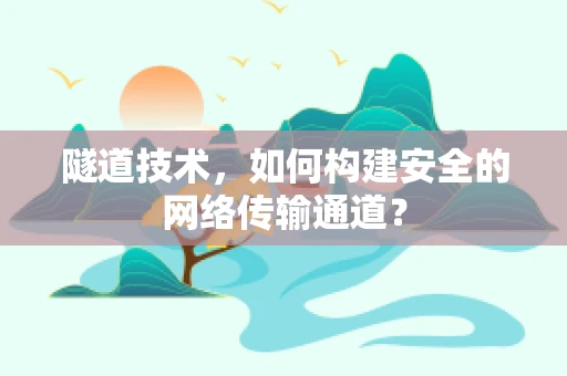 隧道技术，如何构建安全的网络传输通道？