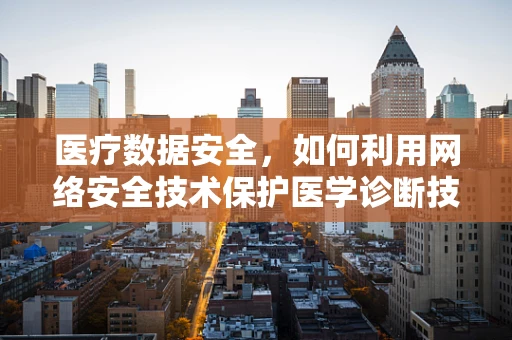 医疗数据安全，如何利用网络安全技术保护医学诊断技术的隐私？