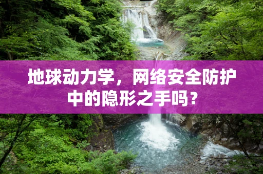 地球动力学，网络安全防护中的隐形之手吗？