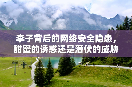 李子背后的网络安全隐患，甜蜜的诱惑还是潜伏的威胁？