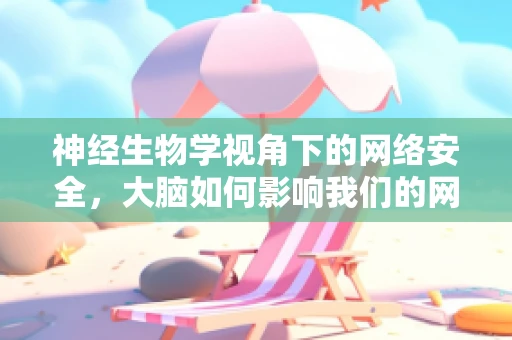 神经生物学视角下的网络安全，大脑如何影响我们的网络行为？