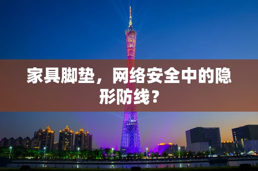 家具脚垫，网络安全中的隐形防线？