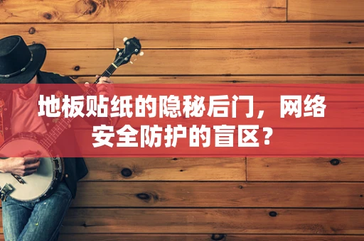 地板贴纸的隐秘后门，网络安全防护的盲区？