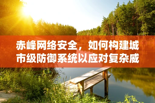 赤峰网络安全，如何构建城市级防御系统以应对复杂威胁？