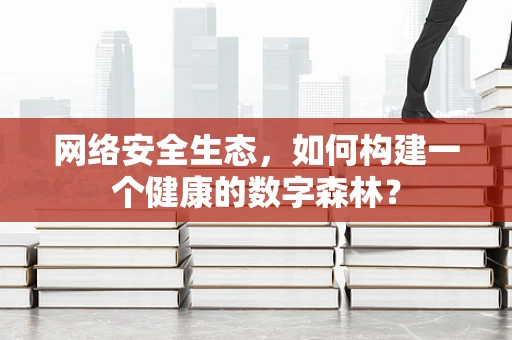 网络安全生态，如何构建一个健康的数字森林？