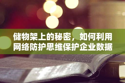 储物架上的秘密，如何利用网络防护思维保护企业数据安全？