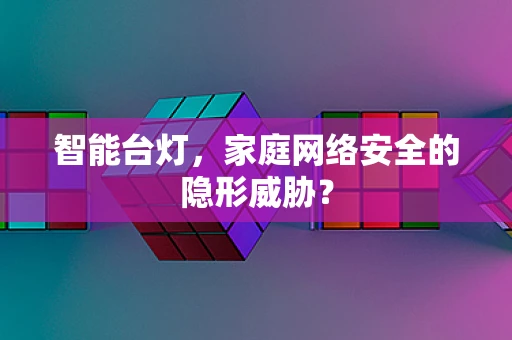 智能台灯，家庭网络安全的隐形威胁？