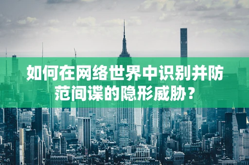 如何在网络世界中识别并防范间谍的隐形威胁？