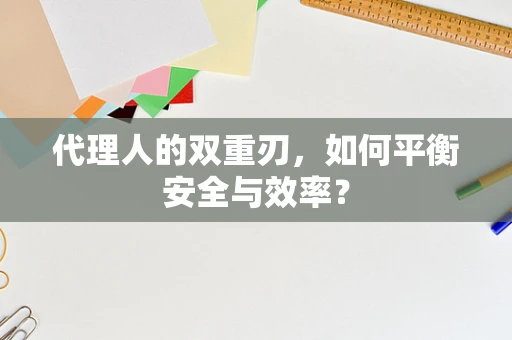 代理人的双重刃，如何平衡安全与效率？