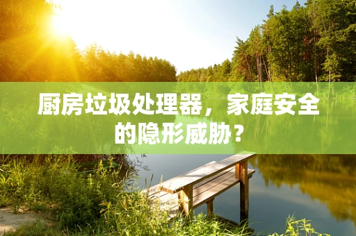 厨房垃圾处理器，家庭安全的隐形威胁？