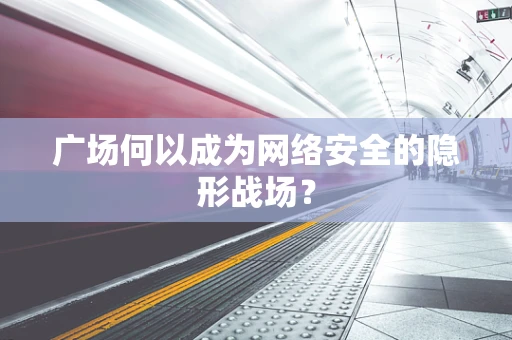 广场何以成为网络安全的隐形战场？