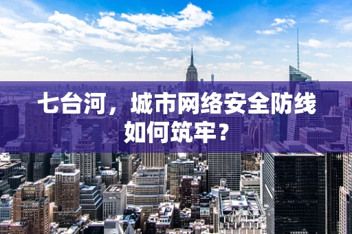 七台河，城市网络安全防线如何筑牢？