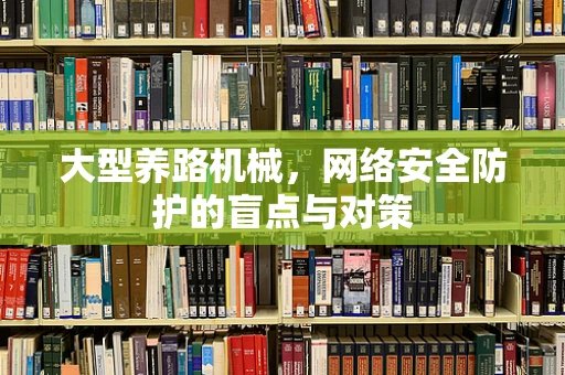 大型养路机械，网络安全防护的盲点与对策