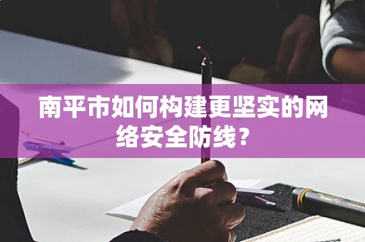 南平市如何构建更坚实的网络安全防线？