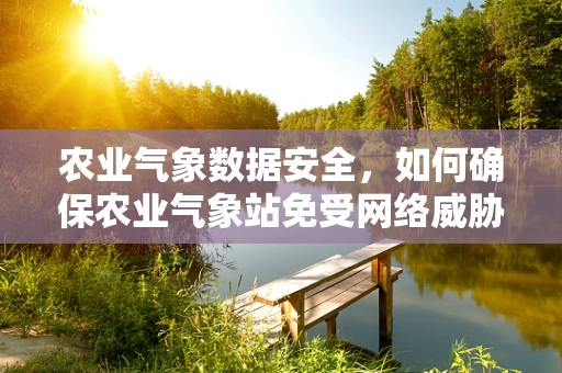 农业气象数据安全，如何确保农业气象站免受网络威胁？