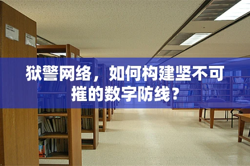 狱警网络，如何构建坚不可摧的数字防线？