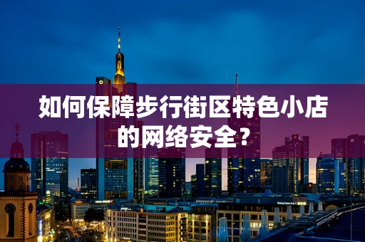 如何保障步行街区特色小店的网络安全？