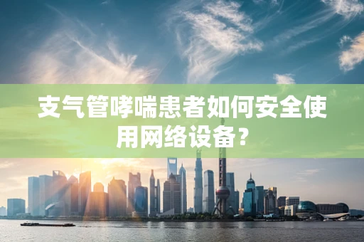 支气管哮喘患者如何安全使用网络设备？