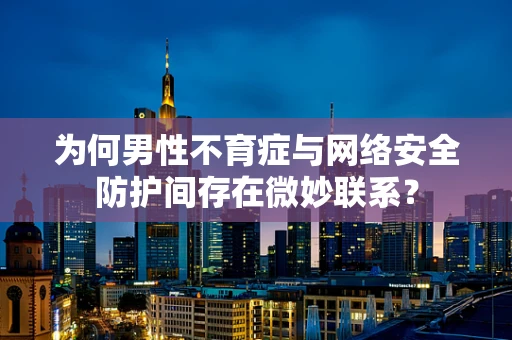 为何男性不育症与网络安全防护间存在微妙联系？