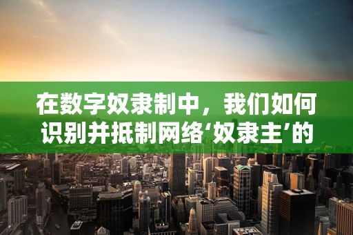 在数字奴隶制中，我们如何识别并抵制网络‘奴隶主’的操控？