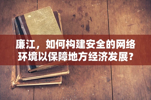 廉江，如何构建安全的网络环境以保障地方经济发展？