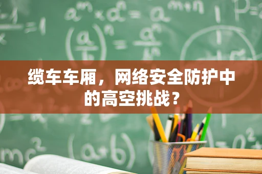 缆车车厢，网络安全防护中的高空挑战？