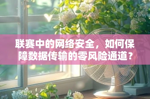 联赛中的网络安全，如何保障数据传输的零风险通道？