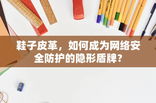 鞋子皮革，如何成为网络安全防护的隐形盾牌？