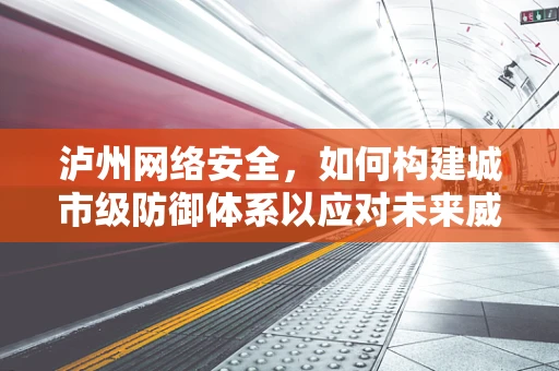 泸州网络安全，如何构建城市级防御体系以应对未来威胁？