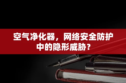 空气净化器，网络安全防护中的隐形威胁？