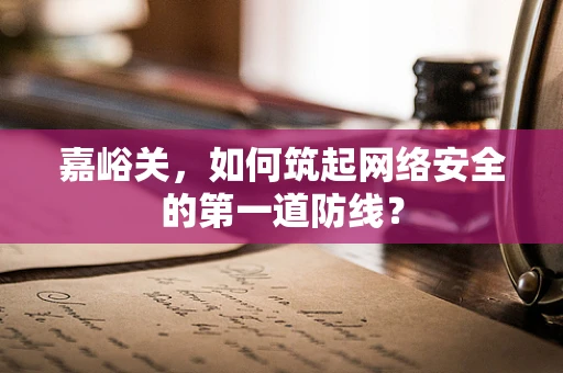 嘉峪关，如何筑起网络安全的第一道防线？