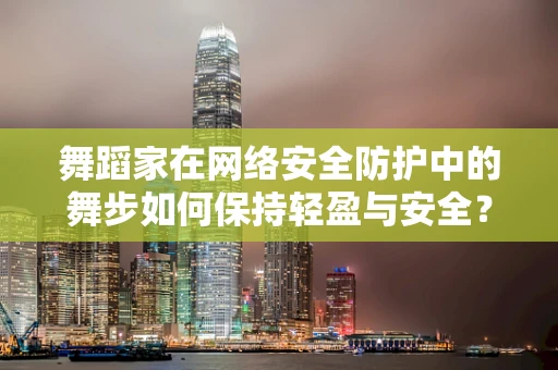 舞蹈家在网络安全防护中的舞步如何保持轻盈与安全？