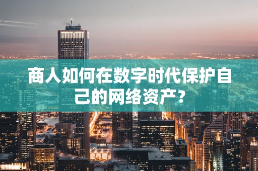 商人如何在数字时代保护自己的网络资产？