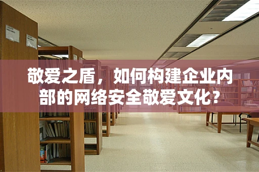 敬爱之盾，如何构建企业内部的网络安全敬爱文化？