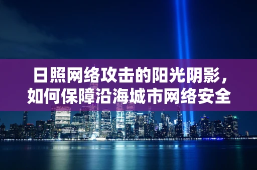 日照网络攻击的阳光阴影，如何保障沿海城市网络安全？
