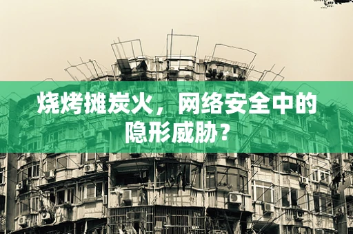烧烤摊炭火，网络安全中的隐形威胁？